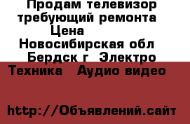 Продам телевизор требующий ремонта › Цена ­ 1 000 - Новосибирская обл., Бердск г. Электро-Техника » Аудио-видео   